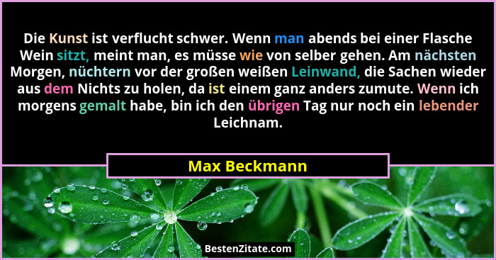 Die Kunst ist verflucht schwer. Wenn man abends bei einer Flasche Wein sitzt, meint man, es müsse wie von selber gehen. Am nächsten Mor... - Max Beckmann