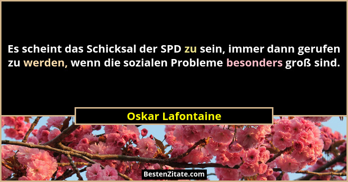 Es scheint das Schicksal der SPD zu sein, immer dann gerufen zu werden, wenn die sozialen Probleme besonders groß sind.... - Oskar Lafontaine
