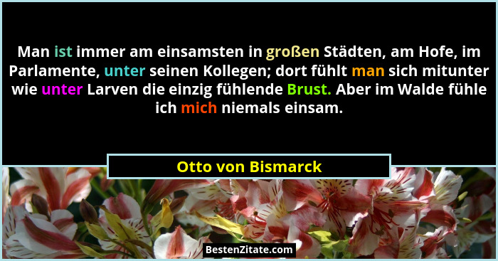 Man ist immer am einsamsten in großen Städten, am Hofe, im Parlamente, unter seinen Kollegen; dort fühlt man sich mitunter wie unt... - Otto von Bismarck
