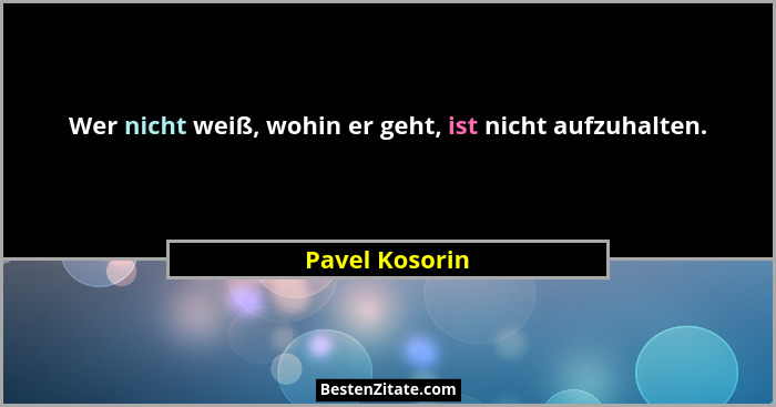 Wer nicht weiß, wohin er geht, ist nicht aufzuhalten.... - Pavel Kosorin