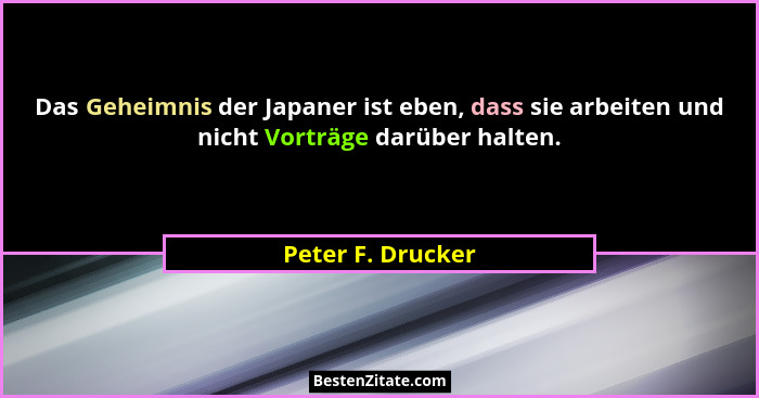 Das Geheimnis der Japaner ist eben, dass sie arbeiten und nicht Vorträge darüber halten.... - Peter F. Drucker