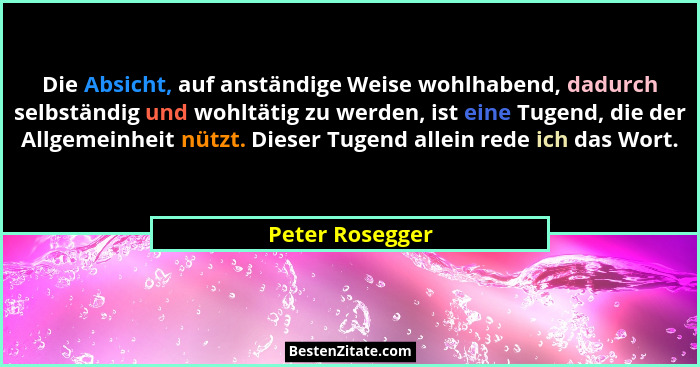 Die Absicht, auf anständige Weise wohlhabend, dadurch selbständig und wohltätig zu werden, ist eine Tugend, die der Allgemeinheit nüt... - Peter Rosegger