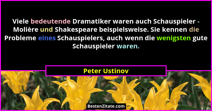 Viele bedeutende Dramatiker waren auch Schauspieler - Molière und Shakespeare beispielsweise. Sie kennen die Probleme eines Schauspiel... - Peter Ustinov