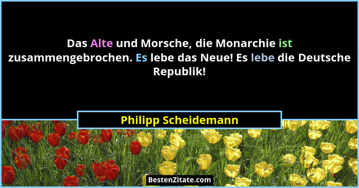 Das Alte und Morsche, die Monarchie ist zusammengebrochen. Es lebe das Neue! Es lebe die Deutsche Republik!... - Philipp Scheidemann