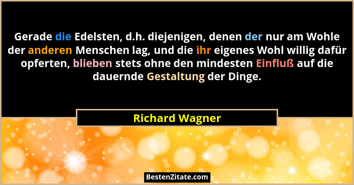 Gerade die Edelsten, d.h. diejenigen, denen der nur am Wohle der anderen Menschen lag, und die ihr eigenes Wohl willig dafür opferten... - Richard Wagner