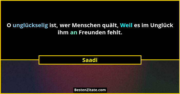 O unglückselig ist, wer Menschen quält, Weil es im Unglück ihm an Freunden fehlt.... - Saadi