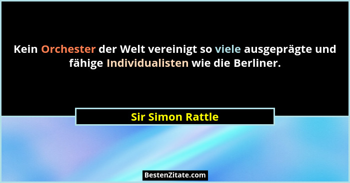 Kein Orchester der Welt vereinigt so viele ausgeprägte und fähige Individualisten wie die Berliner.... - Sir Simon Rattle