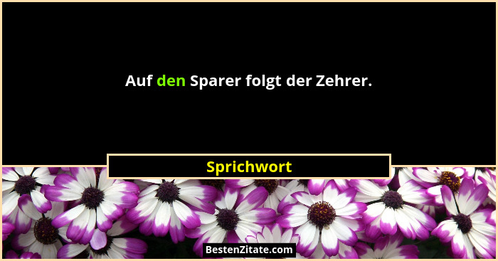 Auf den Sparer folgt der Zehrer.... - Sprichwort