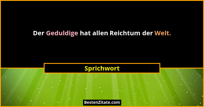 Der Geduldige hat allen Reichtum der Welt.... - Sprichwort