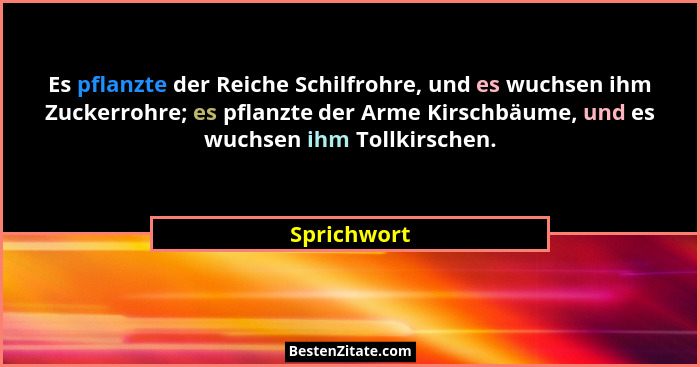 Es pflanzte der Reiche Schilfrohre, und es wuchsen ihm Zuckerrohre; es pflanzte der Arme Kirschbäume, und es wuchsen ihm Tollkirschen.... - Sprichwort