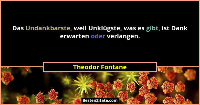 Das Undankbarste, weil Unklügste, was es gibt, ist Dank erwarten oder verlangen.... - Theodor Fontane