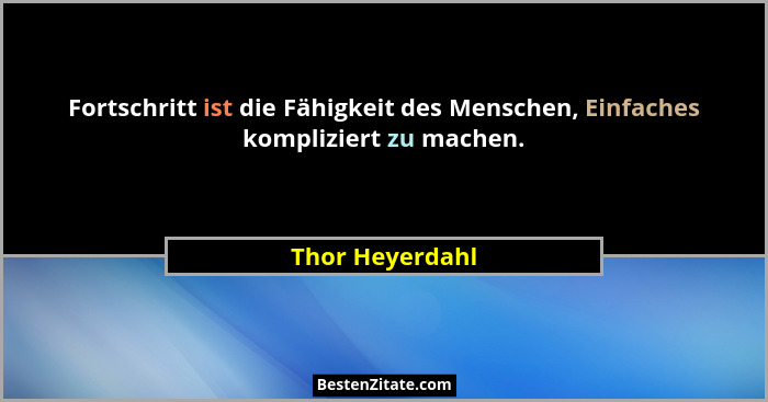 Fortschritt ist die Fähigkeit des Menschen, Einfaches kompliziert zu machen.... - Thor Heyerdahl