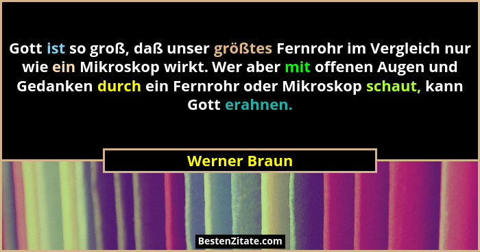 Gott ist so groß, daß unser größtes Fernrohr im Vergleich nur wie ein Mikroskop wirkt. Wer aber mit offenen Augen und Gedanken durch ei... - Werner Braun