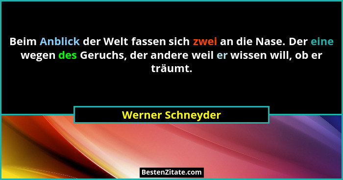 Beim Anblick der Welt fassen sich zwei an die Nase. Der eine wegen des Geruchs, der andere weil er wissen will, ob er träumt.... - Werner Schneyder