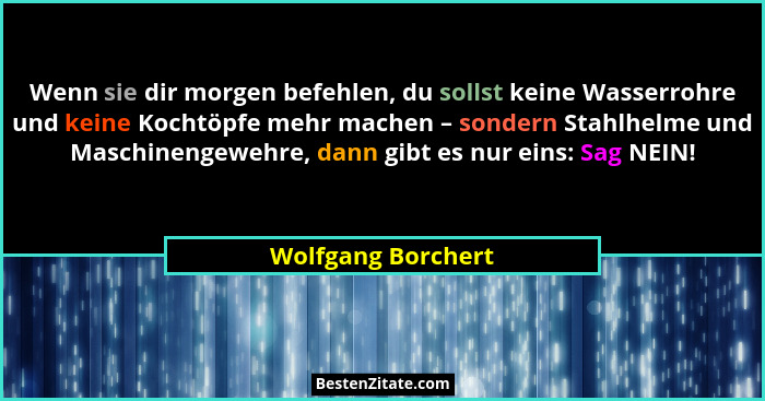 Wenn sie dir morgen befehlen, du sollst keine Wasserrohre und keine Kochtöpfe mehr machen – sondern Stahlhelme und Maschinengewehr... - Wolfgang Borchert