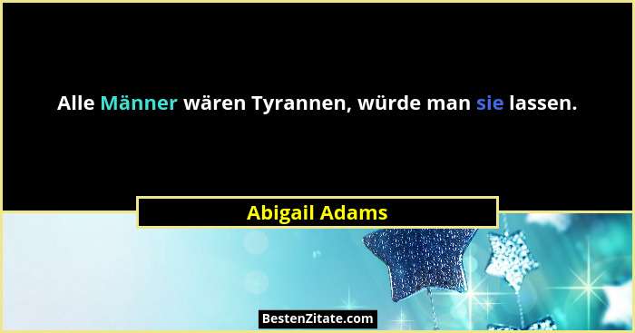 Alle Männer wären Tyrannen, würde man sie lassen.... - Abigail Adams