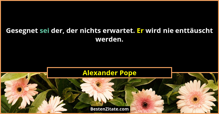 Gesegnet sei der, der nichts erwartet. Er wird nie enttäuscht werden.... - Alexander Pope