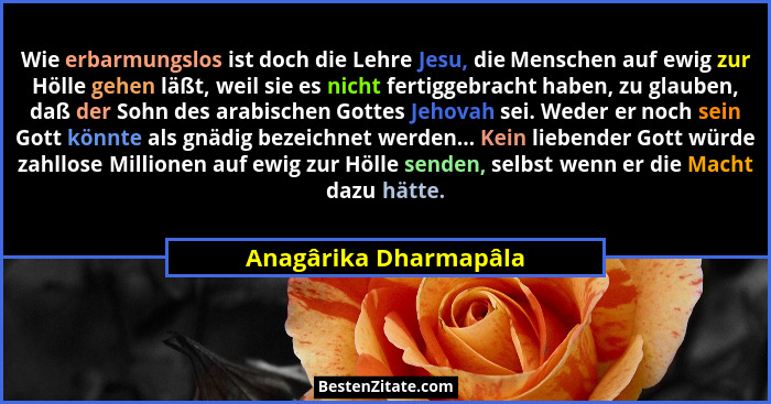 Wie erbarmungslos ist doch die Lehre Jesu, die Menschen auf ewig zur Hölle gehen läßt, weil sie es nicht fertiggebracht haben,... - Anagârika Dharmapâla