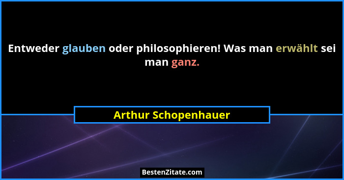 Entweder glauben oder philosophieren! Was man erwählt sei man ganz.... - Arthur Schopenhauer