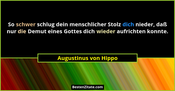 So schwer schlug dein menschlicher Stolz dich nieder, daß nur die Demut eines Gottes dich wieder aufrichten konnte.... - Augustinus von Hippo
