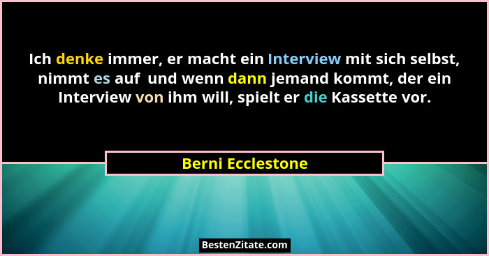 Ich denke immer, er macht ein Interview mit sich selbst, nimmt es auf  und wenn dann jemand kommt, der ein Interview von ihm will,... - Berni Ecclestone