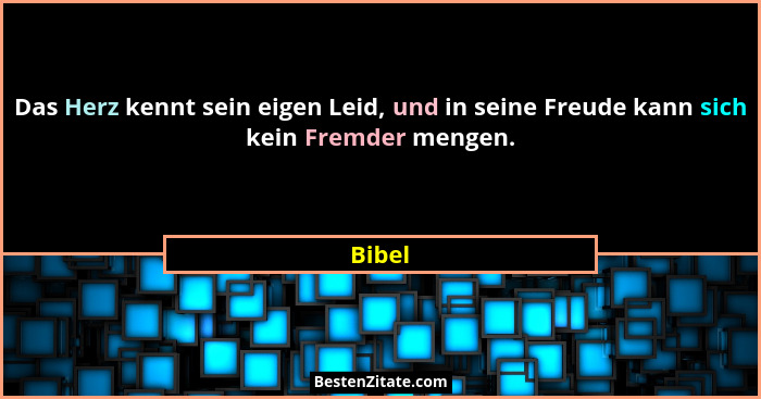 Das Herz kennt sein eigen Leid, und in seine Freude kann sich kein Fremder mengen.... - Bibel