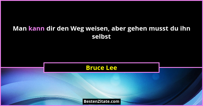 Man kann dir den Weg weisen, aber gehen musst du ihn selbst... - Bruce Lee
