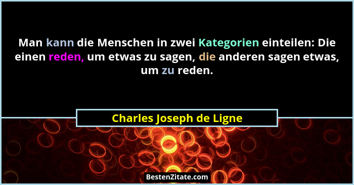 Man kann die Menschen in zwei Kategorien einteilen: Die einen reden, um etwas zu sagen, die anderen sagen etwas, um zu reden... - Charles Joseph de Ligne