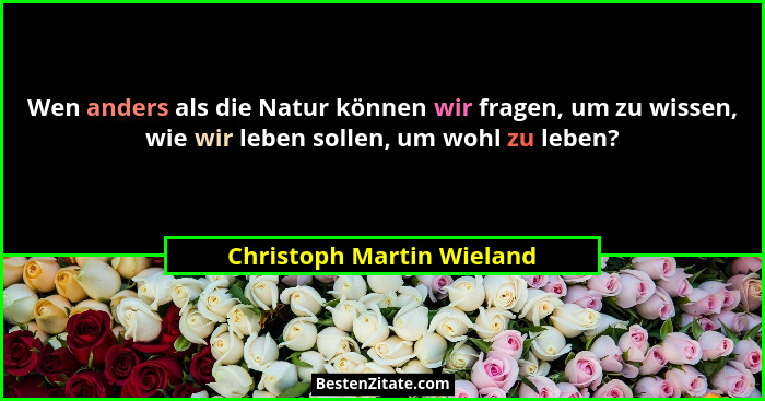 Wen anders als die Natur können wir fragen, um zu wissen, wie wir leben sollen, um wohl zu leben?... - Christoph Martin Wieland
