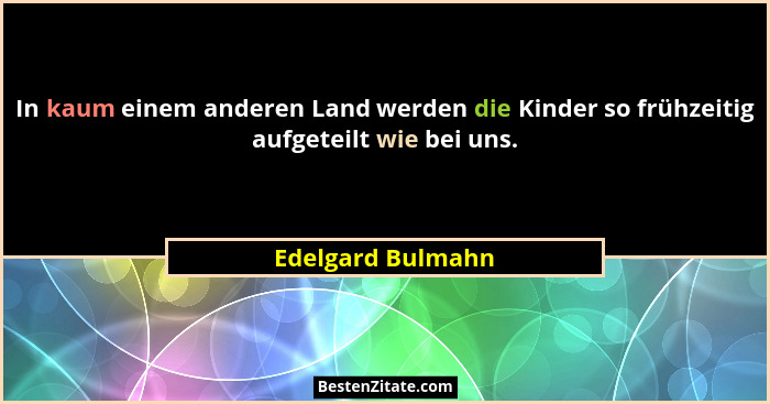 In kaum einem anderen Land werden die Kinder so frühzeitig aufgeteilt wie bei uns.... - Edelgard Bulmahn