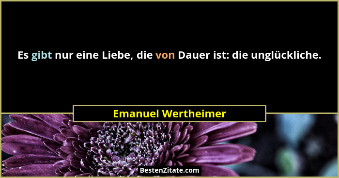 Es gibt nur eine Liebe, die von Dauer ist: die unglückliche.... - Emanuel Wertheimer