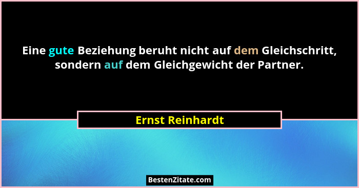 Eine gute Beziehung beruht nicht auf dem Gleichschritt, sondern auf dem Gleichgewicht der Partner.... - Ernst Reinhardt