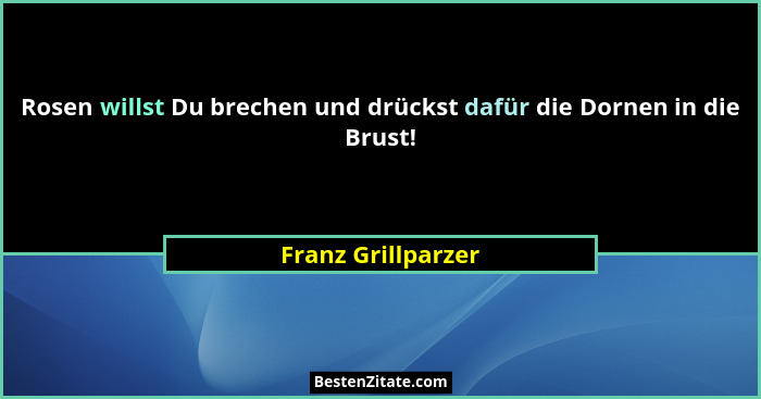 Rosen willst Du brechen und drückst dafür die Dornen in die Brust!... - Franz Grillparzer