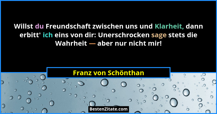 Willst du Freundschaft zwischen uns und Klarheit, dann erbitt' ich eins von dir: Unerschrocken sage stets die Wahrheit — abe... - Franz von Schönthan