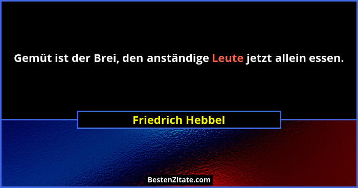 Gemüt ist der Brei, den anständige Leute jetzt allein essen.... - Friedrich Hebbel