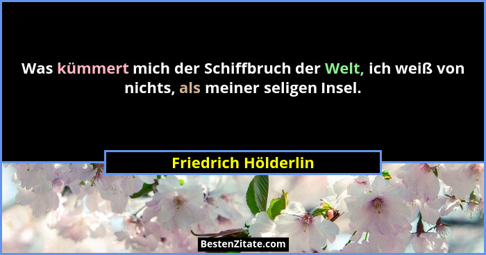 Was kümmert mich der Schiffbruch der Welt, ich weiß von nichts, als meiner seligen Insel.... - Friedrich Hölderlin