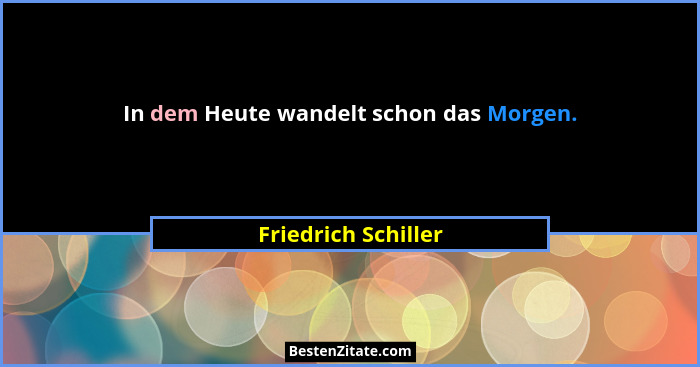 In dem Heute wandelt schon das Morgen.... - Friedrich Schiller