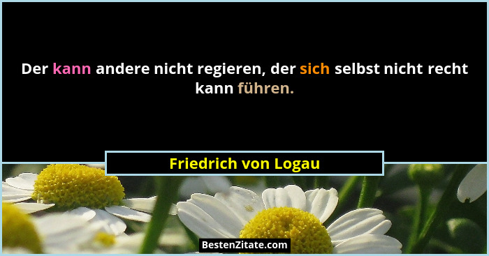 Der kann andere nicht regieren, der sich selbst nicht recht kann führen.... - Friedrich von Logau