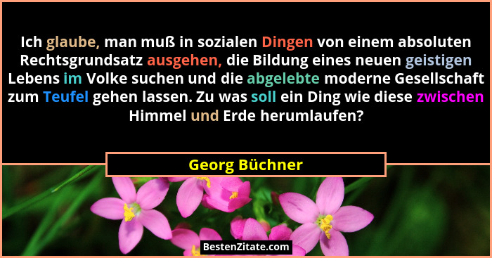 Ich glaube, man muß in sozialen Dingen von einem absoluten Rechtsgrundsatz ausgehen, die Bildung eines neuen geistigen Lebens im Volke... - Georg Büchner