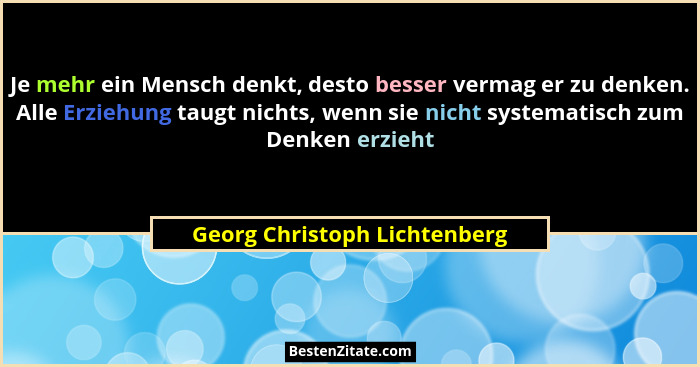 Je mehr ein Mensch denkt, desto besser vermag er zu denken. Alle Erziehung taugt nichts, wenn sie nicht systematisch zum... - Georg Christoph Lichtenberg
