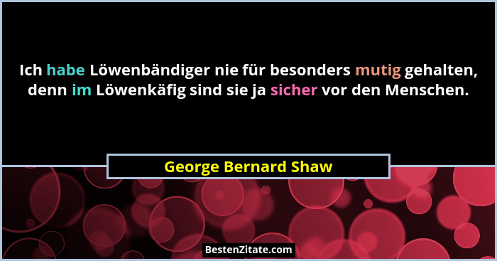 Ich habe Löwenbändiger nie für besonders mutig gehalten, denn im Löwenkäfig sind sie ja sicher vor den Menschen.... - George Bernard Shaw