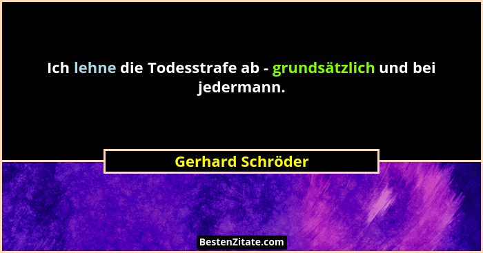 Ich lehne die Todesstrafe ab - grundsätzlich und bei jedermann.... - Gerhard Schröder