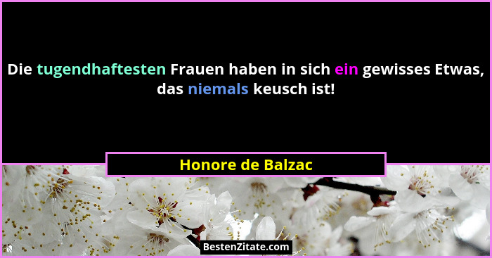 Die tugendhaftesten Frauen haben in sich ein gewisses Etwas, das niemals keusch ist!... - Honore de Balzac