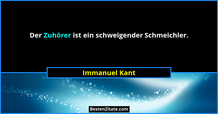 Der Zuhörer ist ein schweigender Schmeichler.... - Immanuel Kant