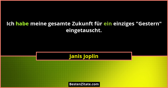 Ich habe meine gesamte Zukunft für ein einziges "Gestern" eingetauscht.... - Janis Joplin