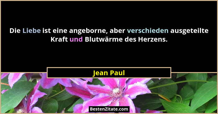Die Liebe ist eine angeborne, aber verschieden ausgeteilte Kraft und Blutwärme des Herzens.... - Jean Paul
