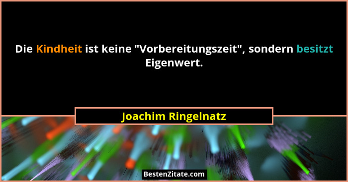 Die Kindheit ist keine "Vorbereitungszeit", sondern besitzt Eigenwert.... - Joachim Ringelnatz