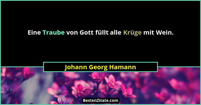 Eine Traube von Gott füllt alle Krüge mit Wein.... - Johann Georg Hamann