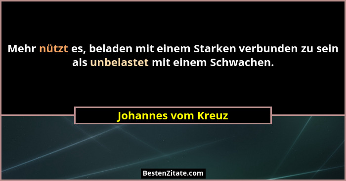 Mehr nützt es, beladen mit einem Starken verbunden zu sein als unbelastet mit einem Schwachen.... - Johannes vom Kreuz