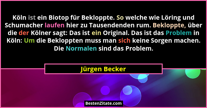 Köln ist ein Biotop für Bekloppte. So welche wie Löring und Schumacher laufen hier zu Tausendenden rum. Bekloppte, über die der Kölner... - Jürgen Becker